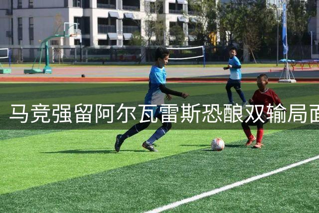 马竞强留阿尔瓦雷斯恐酿双输局面